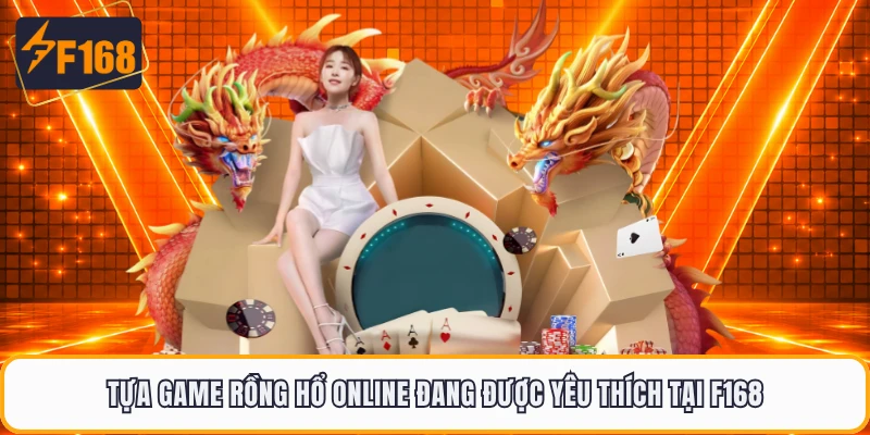 Tựa game Rồng Hổ online đang được yêu thích tại F168